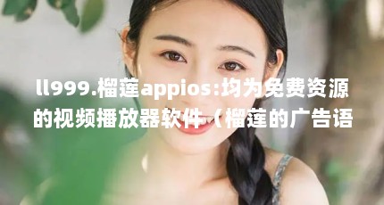 ll999.榴莲appios:均为免费资源的视频播放器软件（榴莲的广告语）【榴莲app让你流连忘返下载ios】