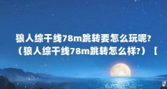 狼人综干线78m跳转要怎么玩呢?(狼人综干线78m跳转怎么样?)【狼人综干线78m跳