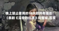 晚上禁止使用的10大软件有哪些?(泰剧《深夜的红酒》完整版,百度云!谢谢了。