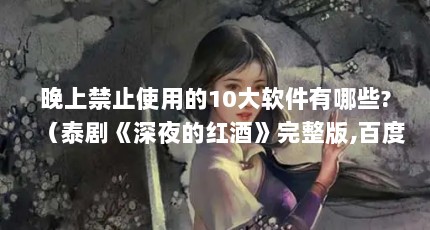 晚上禁止使用的10大软件有哪些?（泰剧《深夜的红酒》完整版,百度云!谢谢了。）【深夜100款禁看app下载2点解答】