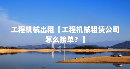 工程机械出租【工程机械租赁公司怎么接单？】