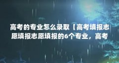 高考的专业怎么录取【高考填报志愿填报志愿填报的6个专业，高考录取机会越