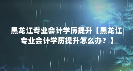 黑龙江专业会计学历提升【黑龙江专业会计学历提升怎么办？】