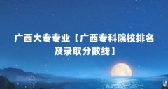 广西大专专业【广西专科院校排名及录取分数线】