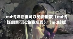 md传媒哪里可以免费播放(md传媒哪里可以免费观看)【md传媒哪里可以免费观看
