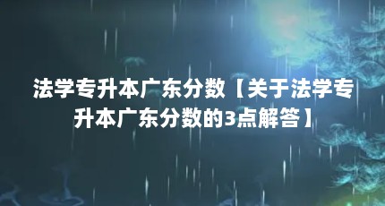 法学专升本广东分数【关于法学专升本广东分数的3点解答】