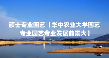硕士专业园艺【华中农业大学园艺专业园艺专业发展前景大】