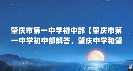 肇庆市第一中学初中部【肇庆市第一中学初中部解答，肇庆中学和肇庆一中的分别】