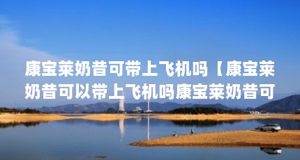 康宝莱奶昔可带上飞机吗【康宝莱奶昔可以带上飞机吗康宝莱奶昔可以带上飞机吗】