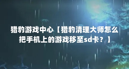 猎豹游戏中心【猎豹清理大师怎么把手机上的游戏移至sd卡？】