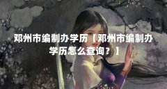 邓州市编制办学历【邓州市编制办学历怎么查询?】