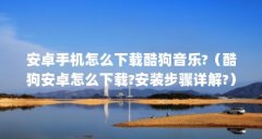 安卓手机怎么下载酷狗音乐?（酷狗安卓怎么下载?安装步骤详解?）【关于酷狗音