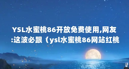 YSL水蜜桃86开放免费使用,网友:这波必跟（ysl水蜜桃86网站红桃:YSL网站限定:诱人水蜜桃色系列,别样红桃登场_百度...）【ysl水蜜桃86网站红桃86网站红桃86在线视频的解答】