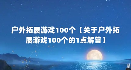 户外拓展游戏100个【关于户外拓展游戏100个的1点解答】