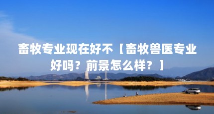 畜牧专业现在好不【畜牧兽医专业好吗？前景怎么样？】