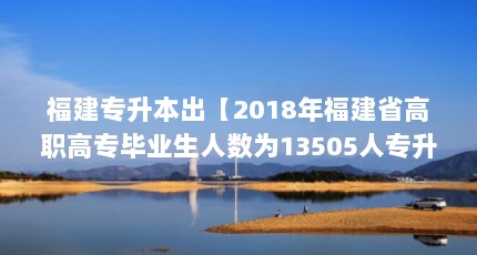 福建专升本出【2018年福建省高职高专毕业生人数为13505人专升本录取率】