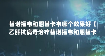 替诺福韦和恩替卡韦哪个效果好【乙肝抗病毒治疗替诺福韦和恩替卡韦和恩替卡韦哪个效果好】