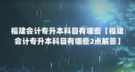 福建会计专升本科目有哪些【福建会计专升本科目有哪些2点解答】