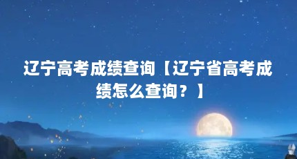 辽宁高考成绩查询【辽宁省高考成绩怎么查询？】