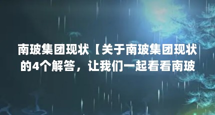 南玻集团现状【关于南玻集团现状的4个解答，让我们一起看看南玻集团现状的解答】