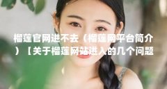 榴莲官网进不去（榴莲网平台简介）【关于榴莲网站进入的几个问题】