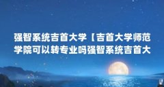 强智系统吉首大学【吉首大学师范学院可以转专业吗强智系统吉首大学的解答】