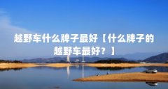 越野车什么牌子最好【什么牌子的越野车最好？】