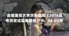 去哪里找大学历史题库【2018高考历史试题难度统计中，54.5%学生认为比17年难】
