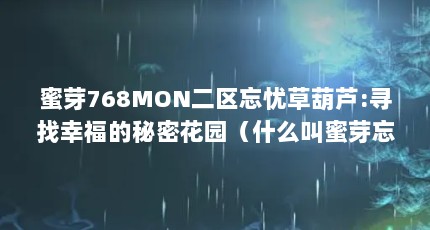 蜜芽768MON二区忘忧草葫芦:寻找幸福的秘密花园（什么叫蜜芽忘忧草?是什么意思?）【蜜芽188coo忘忧草葫芦:寻找幸福的秘密花园什么叫蜜芽忘忧草】