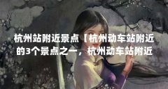 杭州站附近景点【杭州动车站附近的3个景点之一，杭州动车站附近的景点】