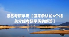 报名考研学历【国家承认的6个相关介绍考研学历的解答】