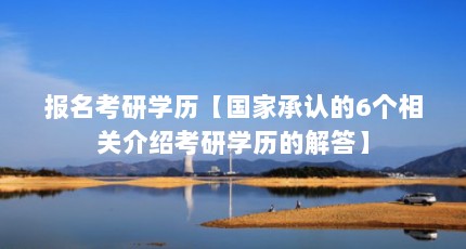 报名考研学历【国家承认的6个相关介绍考研学历的解答】
