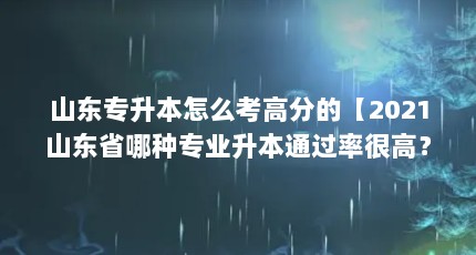 山东专升本怎么考高分的【2021山东省哪种专业升本通过率很高？】