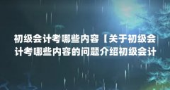 初级会计考哪些内容【关于初级会计考哪些内容的问题介绍初级会计考哪些内容