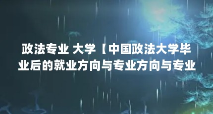 政法专业 大学【中国政法大学毕业后的就业方向与专业方向与专业有关】