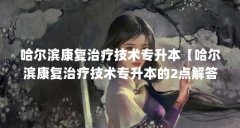 哈尔滨康复治疗技术专升本【哈尔滨康复治疗技术专升本的2点解答】