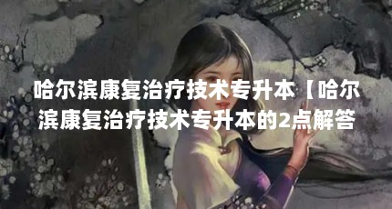 哈尔滨康复治疗技术专升本【哈尔滨康复治疗技术专升本的2点解答】