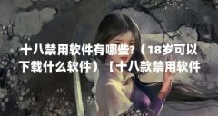 十八禁用软件有哪些?(18岁可以下载什么软件)【十八款禁用软件有哪些?】