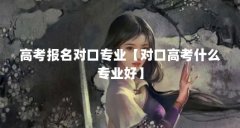 高考报名对口专业【对口高考什么专业好】