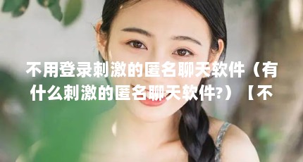 不用登录刺激的匿名聊天软件（有什么刺激的匿名聊天软件?）【不用登录刺激的匿名聊天软件有什么？】