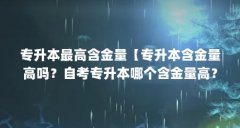 专升本最高含金量【专升本含金量高吗?自考专升本哪个含金量高?】