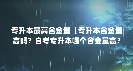 专升本最高含金量【专升本含金量高吗？自考专升本哪个含金量高？】