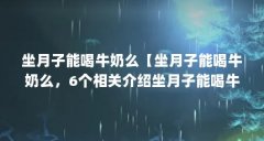 坐月子能喝牛奶么【坐月子能喝牛奶么,6个相关介绍坐月子能喝牛奶么】