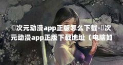 囧次元动漫app正版怎么下载-囧次元动漫app正版下载地址(电脑如何下载囧次元