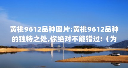 黄桃9612品种图片:黄桃9612品种的独特之处,你绝对不能错过!（为什么要建立9612黄桃网站进入页面?）【9612黄桃入口9612黄桃网站进入页面的故事】