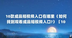 10款成品短视频入口在哪里(如何找到观看成品短视频入口?)【10款成品短视频