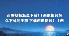 西瓜视频怎么下载?（西瓜视频怎么下