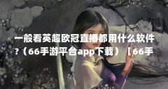 一般看英超欧冠直播都用什么软件?(66手游平台app下载)【66手游平台功能介绍