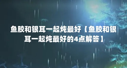 鱼胶和银耳一起炖最好【鱼胶和银耳一起炖最好的4点解答】