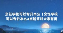 烹饪学校可以专升本么【烹饪学校可以专升本么4点解答对大家有用吗】